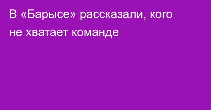 В «Барысе» рассказали, кого не хватает команде