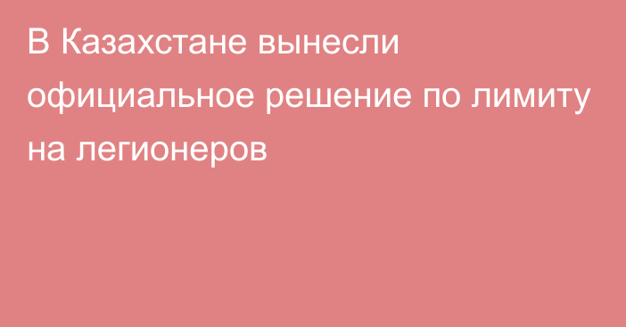 В Казахстане вынесли официальное решение по лимиту на легионеров