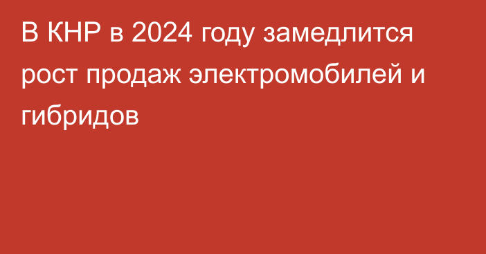 В КНР в 2024 году замедлится рост продаж электромобилей и гибридов