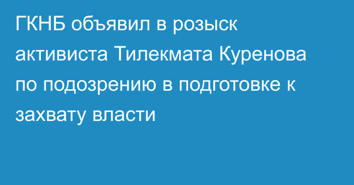 ГКНБ объявил в розыск активиста Тилекмата Куренова по подозрению в подготовке к захвату власти
