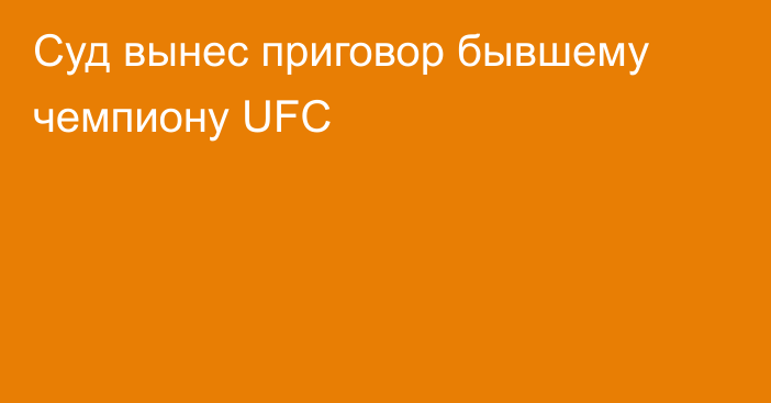 Суд вынес приговор бывшему чемпиону UFC