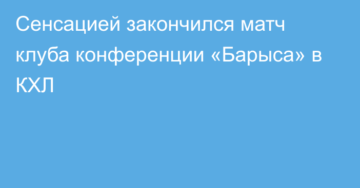 Сенсацией закончился матч клуба конференции «Барыса» в КХЛ