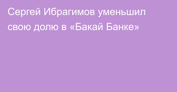 Сергей Ибрагимов уменьшил свою долю в «Бакай Банке»