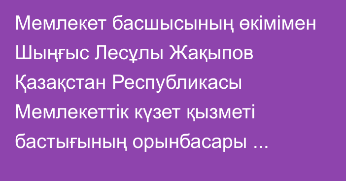 Мемлекет басшысының өкімімен Шыңғыс Лесұлы Жақыпов Қазақстан Республикасы Мемлекеттік күзет қызметі бастығының орынбасары лауазымына тағайындалды