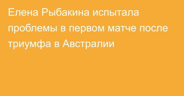 Елена Рыбакина испытала проблемы в первом матче после триумфа в Австралии