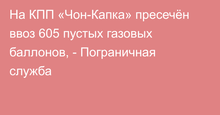 На КПП «Чон-Капка» пресечён ввоз 605 пустых газовых баллонов, - Пограничная служба