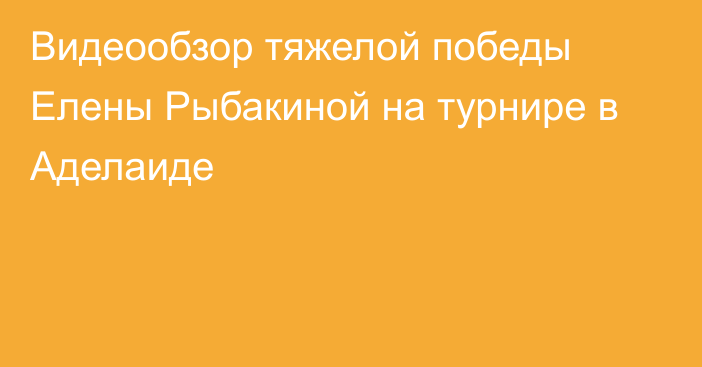 Видеообзор тяжелой победы Елены Рыбакиной на турнире в Аделаиде