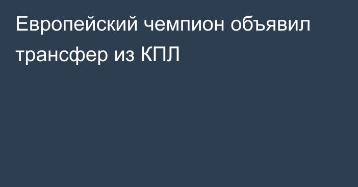 Европейский чемпион объявил трансфер из КПЛ