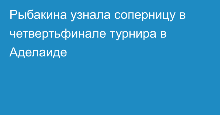 Рыбакина узнала соперницу в четвертьфинале турнира в Аделаиде