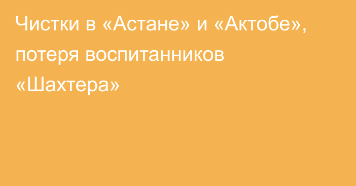 Чистки в «Астане» и «Актобе», потеря воспитанников «Шахтера»