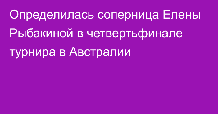 Определилась соперница Елены Рыбакиной в четвертьфинале турнира в Австралии