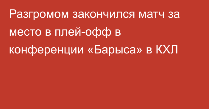 Разгромом закончился матч за место в плей-офф в конференции «Барыса» в КХЛ