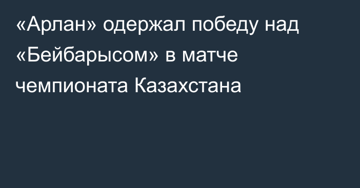 «Арлан» одержал победу над «Бейбарысом» в матче чемпионата Казахстана