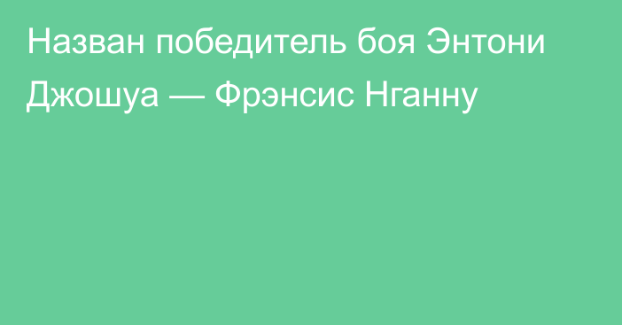 Назван победитель боя Энтони Джошуа — Фрэнсис Нганну