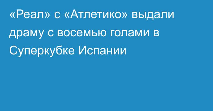 «Реал» с «Атлетико» выдали драму с восемью голами в Суперкубке Испании