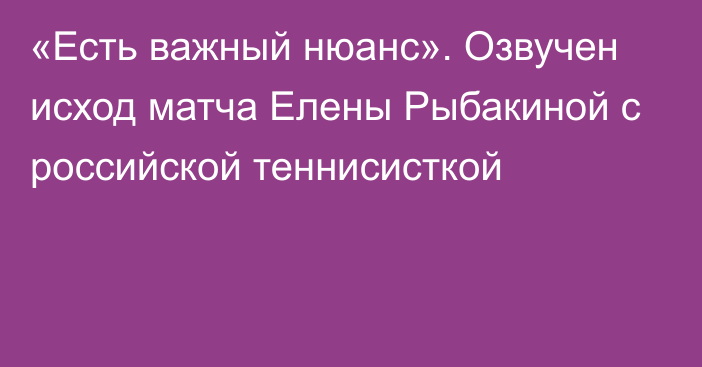 «Есть важный нюанс». Озвучен исход матча Елены Рыбакиной с российской теннисисткой