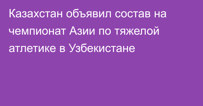 Казахстан объявил состав на чемпионат Азии по тяжелой атлетике в Узбекистане