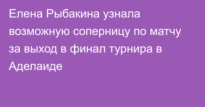 Елена Рыбакина узнала возможную соперницу по матчу за выход в финал турнира в Аделаиде