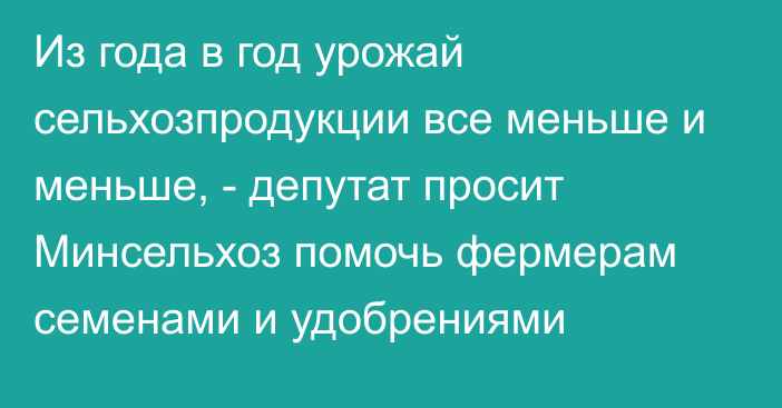 Из года в год урожай сельхозпродукции все меньше и меньше, - депутат просит Минсельхоз помочь фермерам семенами и удобрениями