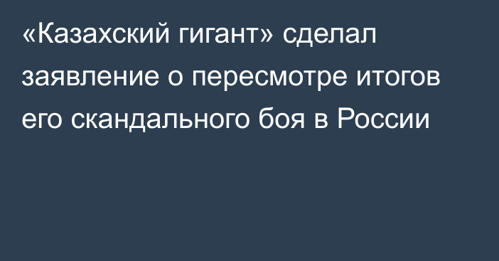 «Казахский гигант» сделал заявление о пересмотре итогов его скандального боя в России