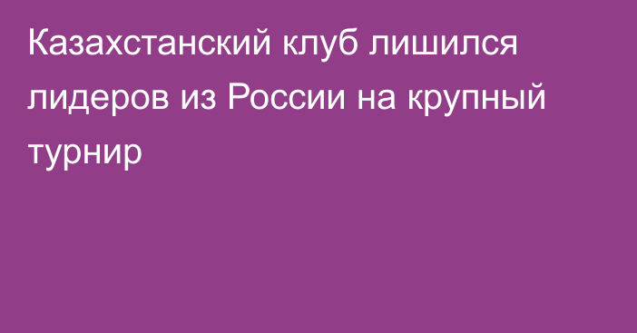 Казахстанский клуб лишился лидеров из России на крупный турнир