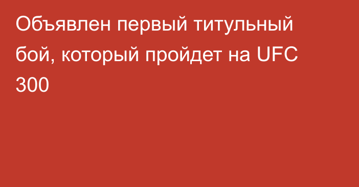 Объявлен первый титульный бой, который пройдет на UFC 300