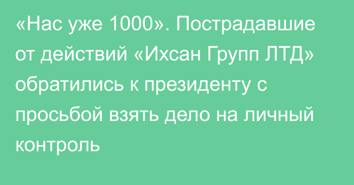 «Нас уже 1000». Пострадавшие от действий «Ихсан Групп ЛТД» обратились к президенту с просьбой взять дело на личный контроль