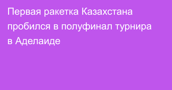 Первая ракетка Казахстана пробился в полуфинал турнира в Аделаиде