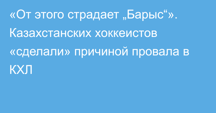 «От этого страдает „Барыс“». Казахстанских хоккеистов «сделали» причиной провала в КХЛ