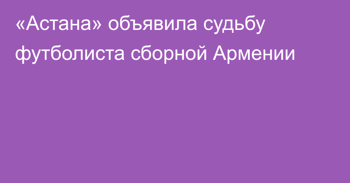 «Астана» объявила судьбу футболиста сборной Армении