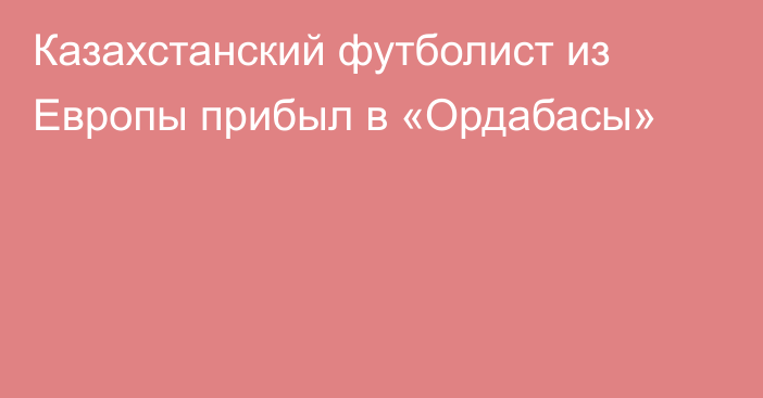 Казахстанский футболист из Европы прибыл в «Ордабасы»