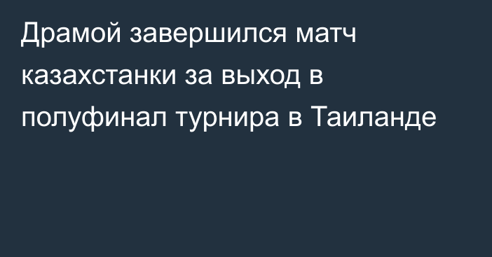 Драмой завершился матч казахстанки за выход в полуфинал турнира в Таиланде