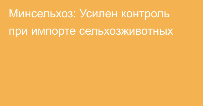 Минсельхоз: Усилен контроль при импорте сельхозживотных