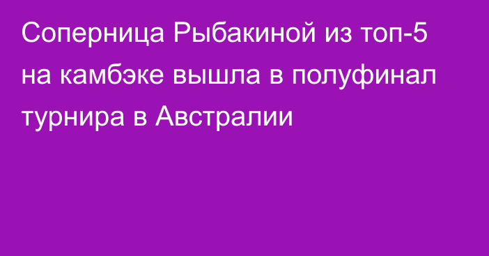 Соперница Рыбакиной из топ-5 на камбэке вышла в полуфинал турнира в Австралии