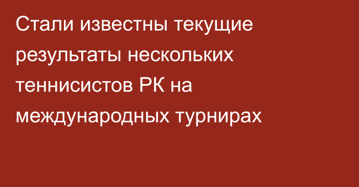 Стали известны текущие результаты нескольких теннисистов РК на международных турнирах