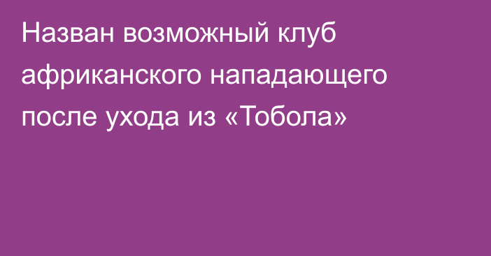 Назван возможный клуб африканского нападающего после ухода из «Тобола»