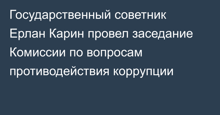 Государственный советник Ерлан Карин провел заседание Комиссии по вопросам противодействия коррупции