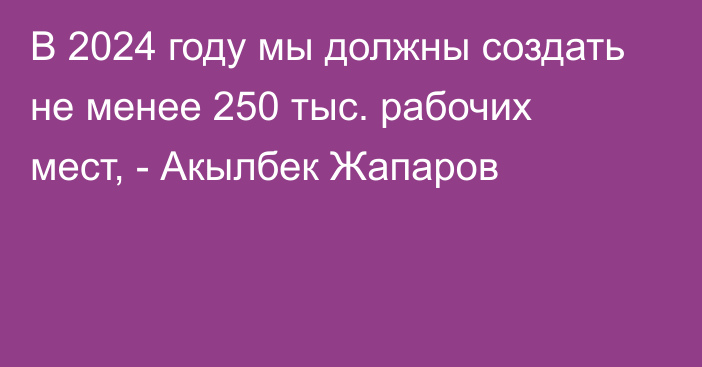 В 2024 году мы должны создать не менее 250 тыс. рабочих мест, - Акылбек Жапаров