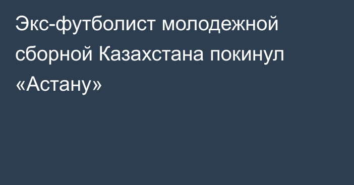 Экс-футболист молодежной сборной Казахстана покинул «Астану»