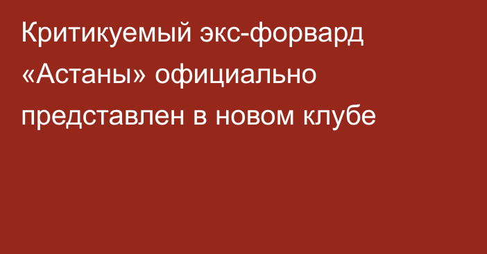 Критикуемый экс-форвард «Астаны» официально представлен в новом клубе