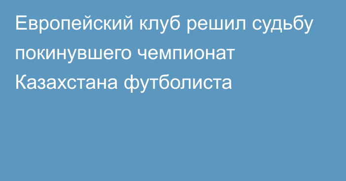 Европейский клуб решил судьбу покинувшего чемпионат Казахстана футболиста