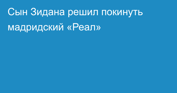 Сын Зидана решил покинуть мадридский «Реал»