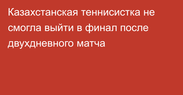 Казахстанская теннисистка не смогла выйти в финал после двухдневного матча