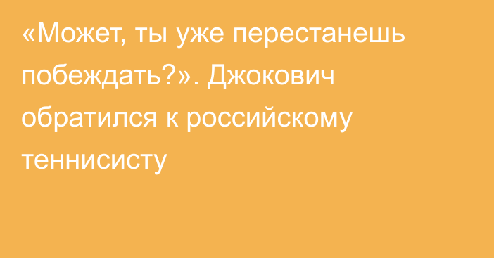 «Может, ты уже перестанешь побеждать?». Джокович обратился к российскому теннисисту