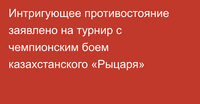 Интригующее противостояние заявлено на турнир с чемпионским боем казахстанского «Рыцаря»