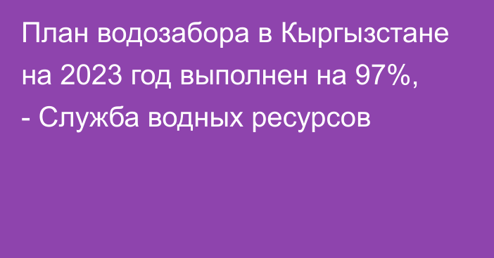 План водозабора в Кыргызстане на 2023 год выполнен на 97%, - Служба водных ресурсов