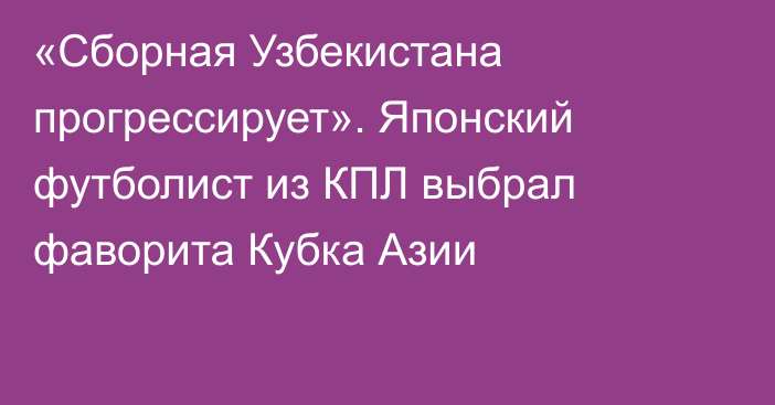 «Сборная Узбекистана прогрессирует». Японский футболист из КПЛ выбрал фаворита Кубка Азии