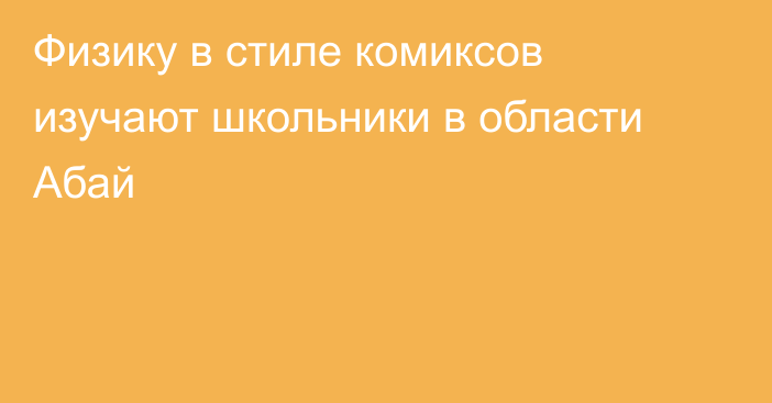 Физику в стиле комиксов изучают школьники в области Абай