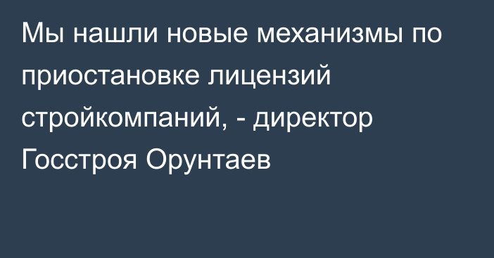 Мы нашли новые механизмы по приостановке лицензий стройкомпаний, - директор Госстроя Орунтаев