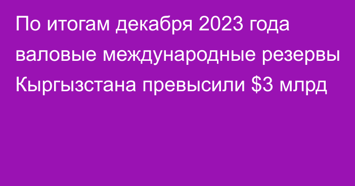 По итогам декабря 2023 года валовые международные резервы Кыргызстана превысили $3 млрд